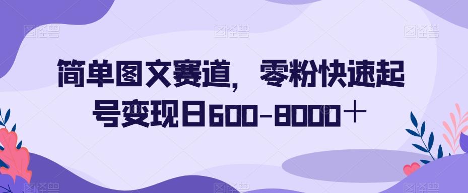 简单图文赛道，零粉快速起号变现日600-8000＋-网创小站