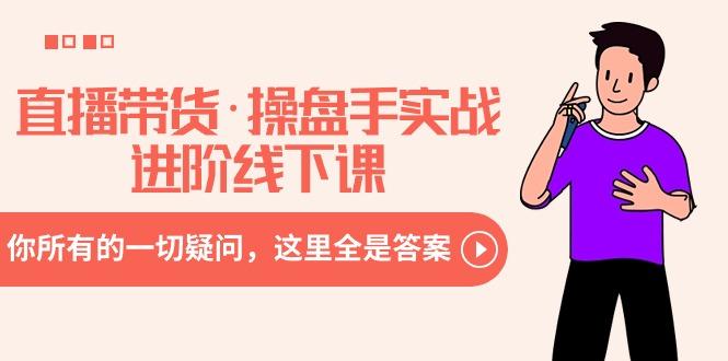 直播带货·操盘手实战进阶线下课：你所有的一切疑问，这里全是答案-网创小站