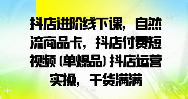 抖店进阶线下课，自然流商品卡，抖店付费短视频(单爆品)抖店运营实操，干货满满-网创小站