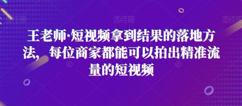 王老师·短视频拿到结果的落地方法，每位商家都能可以拍出精准流量的短视频-网创小站