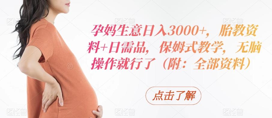 孕妈生意日入3000+，胎教资料+日需品，保姆式教学，无脑操作就行了（附：全部资料）-网创小站