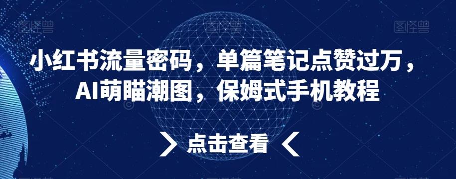小红书流量密码，单篇笔记点赞过万，AI萌瞄潮图，保姆式手机教程【揭秘】-网创小站