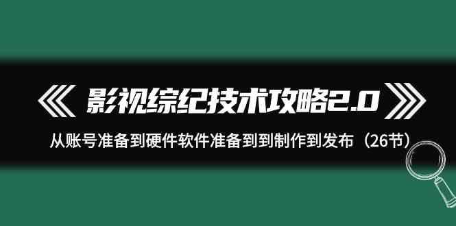 影视综纪技术攻略2.0：从账号准备到硬件软件准备到到制作到发布(26节课)-网创小站