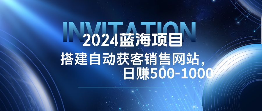 2024蓝海项目，搭建销售网站，自动获客，日赚500-1000-网创小站