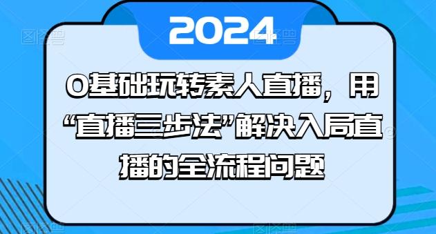 0基础玩转素人直播，用“直播三步法”解决入局直播的全流程问题-网创小站
