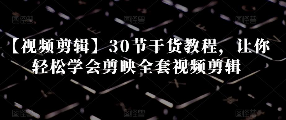 【视频剪辑】30节干货教程，让你轻松学会剪映全套视频剪辑-网创小站