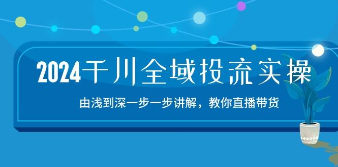 2024千川-全域投流精品实操：由谈到深一步一步讲解，教你直播带货-15节-网创小站