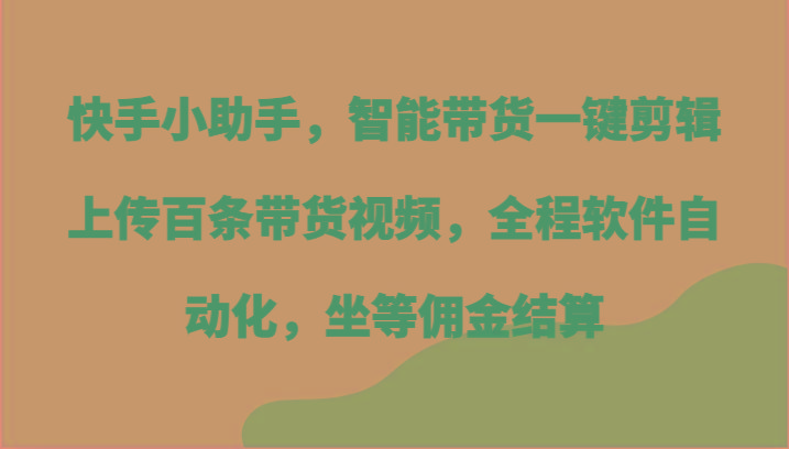 快手小助手，智能带货一键剪辑上传百条带货视频，全程软件自动化，坐等佣金结算-网创小站