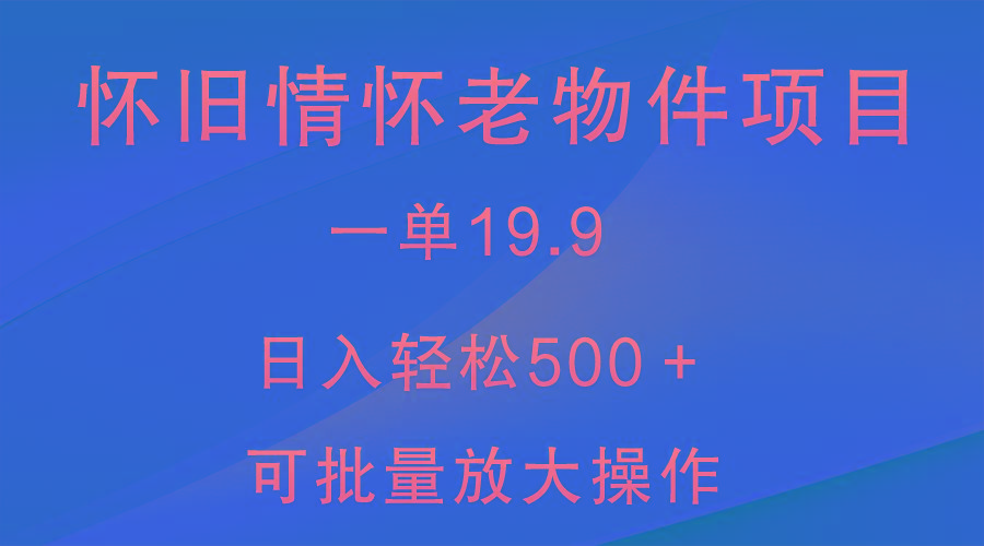 怀旧情怀老物件项目，一单19.9，日入轻松500＋，无操作难度，小白可轻松上手-网创小站