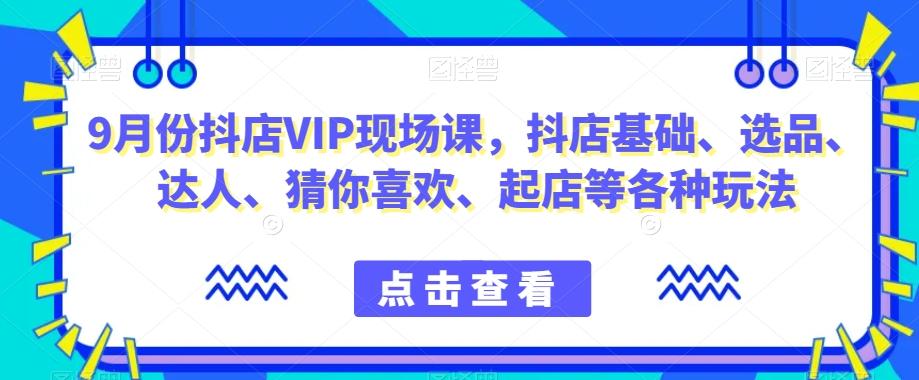 9月份抖店VIP现场课，抖音小店基础、选品、达人、猜你喜欢、起店等各种玩法-网创小站
