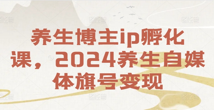 养生博主ip孵化课，2024养生自媒体旗号变现-网创小站