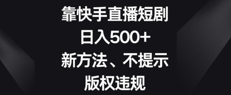 靠快手直播短剧，日入500+，新方法、不提示版权违规-网创小站