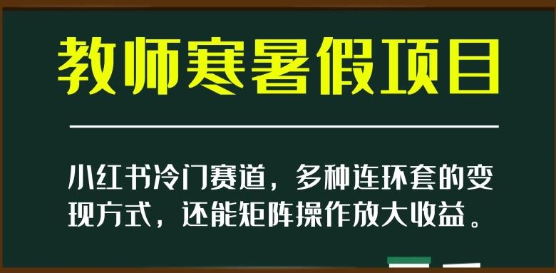 小红书冷门赛道，教师寒暑假项目，多种连环套的变现方式，还能矩阵操作放大收益【揭秘】-网创小站