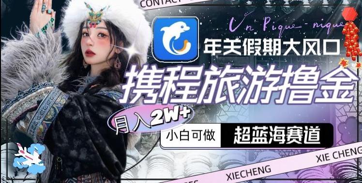 年关假期大风口，携程旅游撸金，超蓝海赛道,月入2w+【揭秘】-网创小站