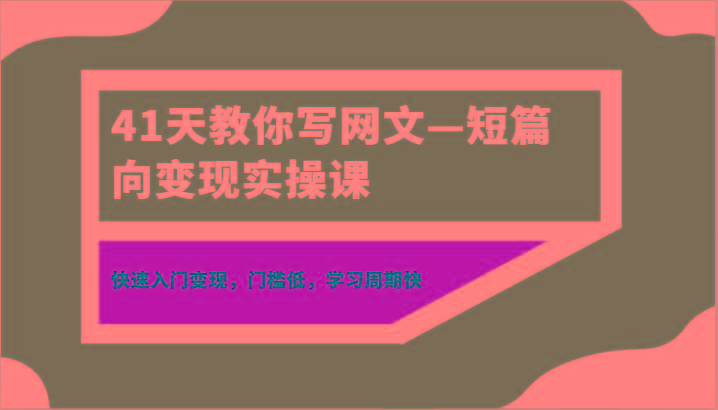 41天教你写网文—短篇向变现实操课，快速入门变现，门槛低，学习周期快-网创小站