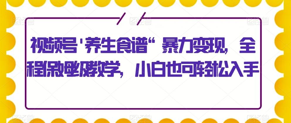视频号'养生食谱“暴力变现，全程保姆级教学，小白也可轻松入手-网创小站