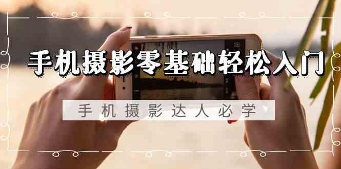 手机摄影零基础轻松入门-手机摄影达人必学，不限手机品牌(无水印课程)-网创小站