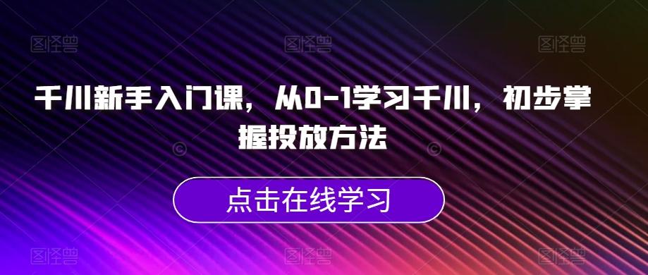 千川新手入门课，从0-1学习千川，初步掌握投放方法-网创小站