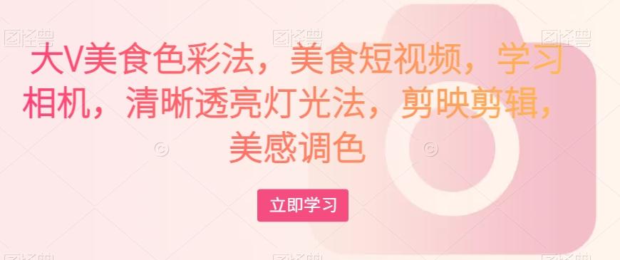 大V美食色彩法，美食短视频，学习相机，清晰透亮灯光法，剪映剪辑，美感调色-网创小站