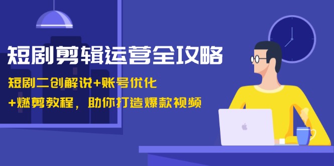 短剧剪辑运营全攻略：短剧二创解说+账号优化+燃剪教程，助你打造爆款视频-网创小站