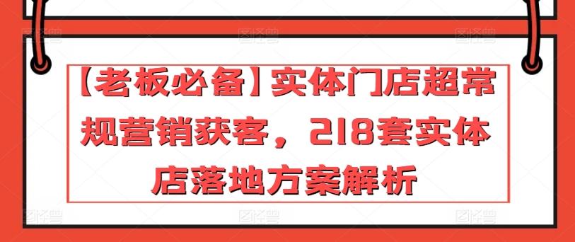 【老板必备】实体门店超常规营销获客，218套实体店落地方案解析-网创小站