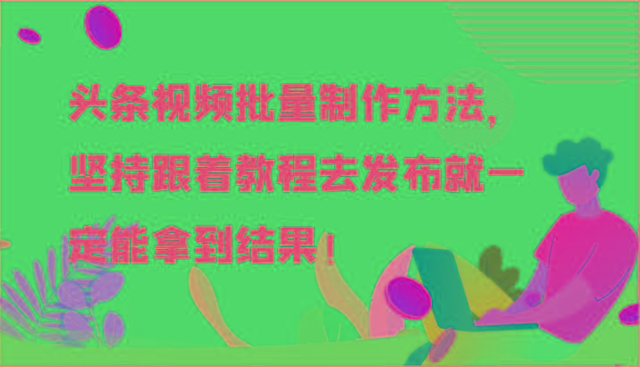 头条视频批量制作方法，坚持跟着教程去发布就一定能拿到结果！-网创小站
