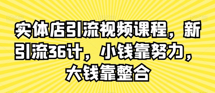 实体店引流视频课程，新引流36计，小钱靠努力，大钱靠整合-网创小站