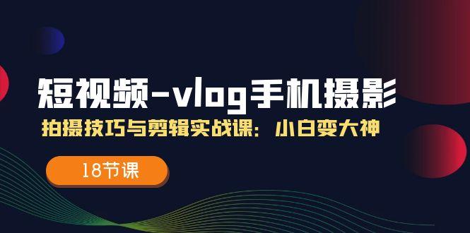 短视频-vlog手机摄影：拍摄技巧与剪辑实战课：小白变大神(18节课-网创小站