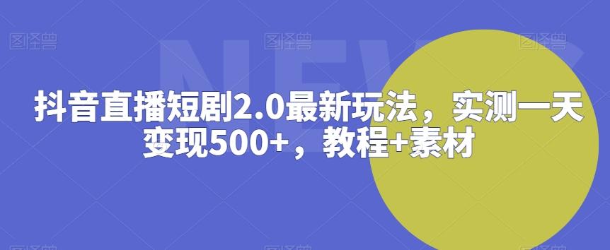 抖音直播短剧2.0最新玩法，实测一天变现500+，教程+素材【揭秘】-网创小站