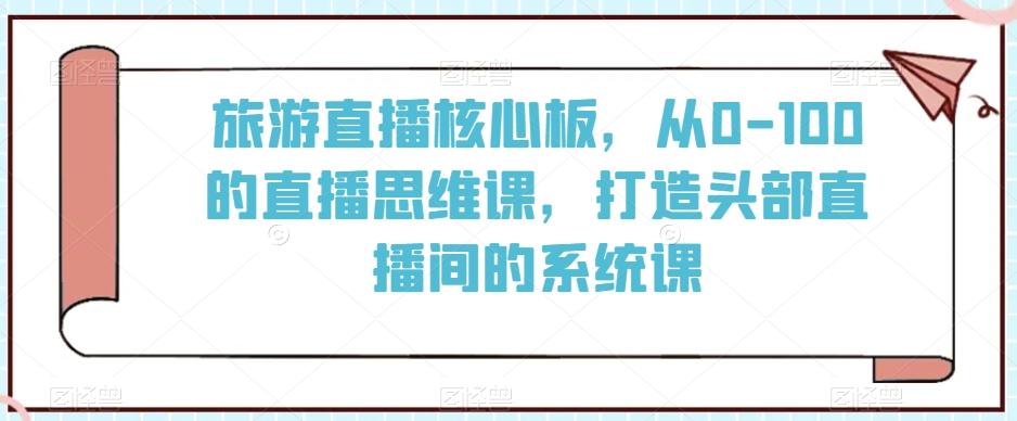 旅游直播核心板，从0-100的直播思维课，打造头部直播间的系统课-网创小站