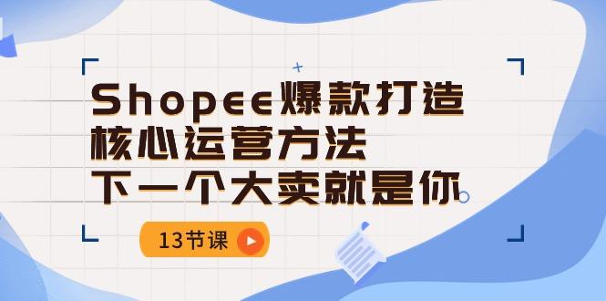 Shopee-爆款打造核心运营方法，下一个大卖就是你(13节课-网创小站