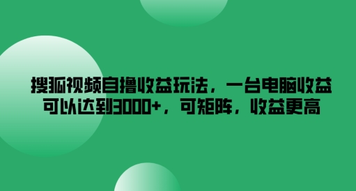 搜狐视频自撸收益玩法，一台电脑收益可以达到3k+，可矩阵，收益更高【揭秘】-网创小站
