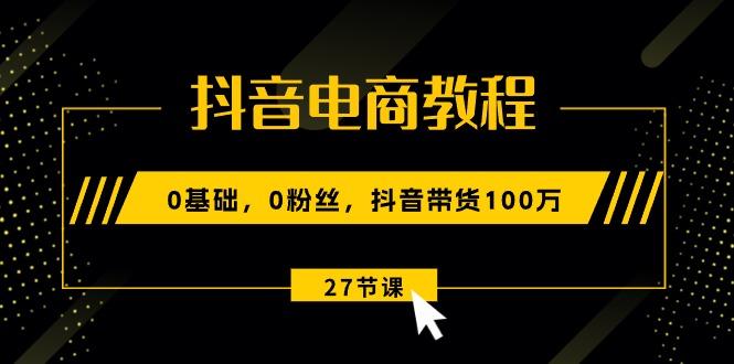抖音电商教程：0基础，0粉丝，抖音带货100万(27节视频课-网创小站
