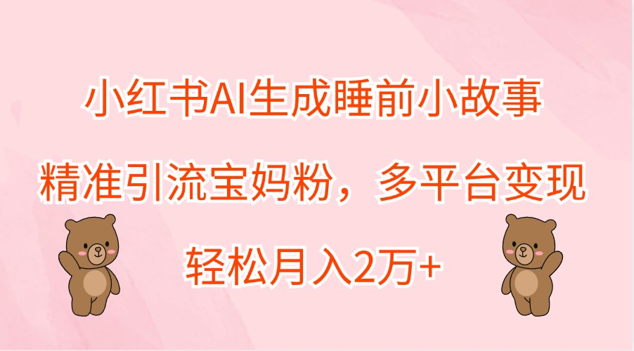 小红书AI生成睡前小故事，精准引流宝妈粉，多平台变现，轻松月入2万+-网创小站