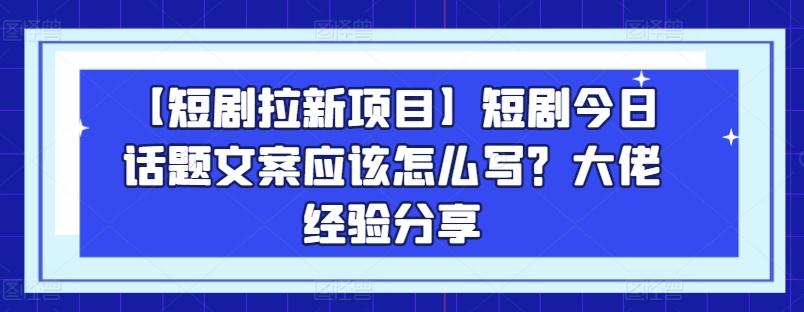 【短剧拉新项目】短剧今日话题文案应该怎么写？大佬经验分享-网创小站