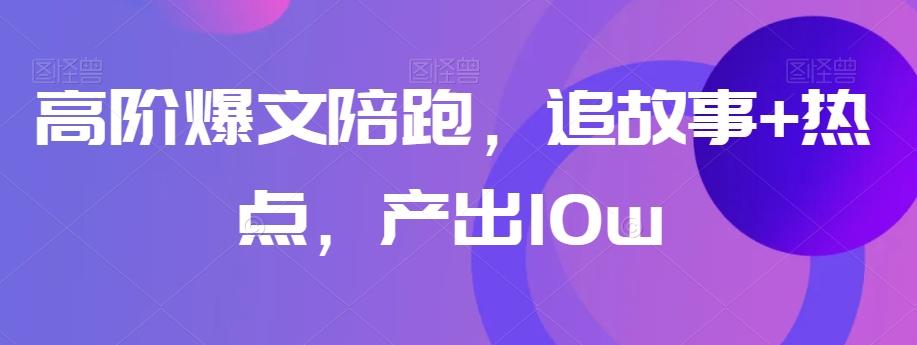 高阶爆文陪跑，追故事+热点，产出10w+-网创小站