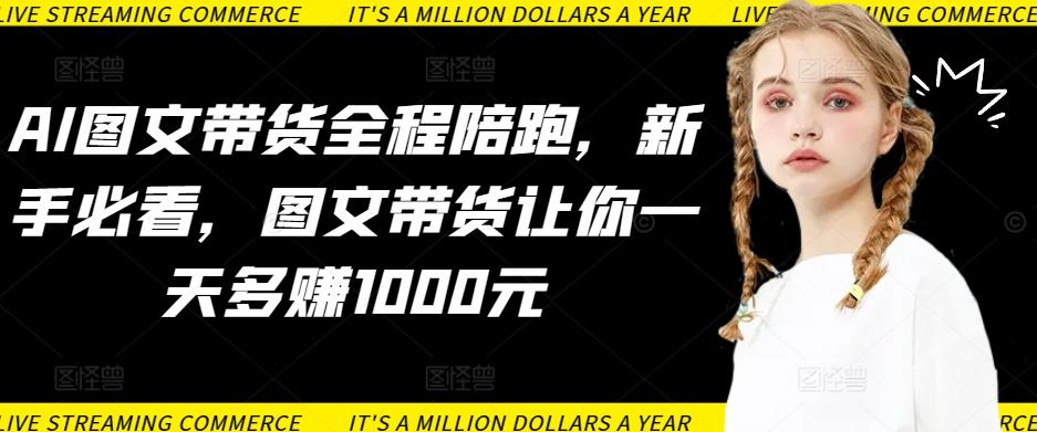 AI图文带货全程陪跑，新手必看，图文带货让你一天多赚1000元-网创小站