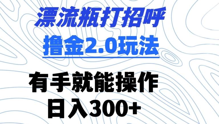 漂流瓶打招呼撸金2.0玩法，有手就能做，日入300+【揭秘】-网创小站