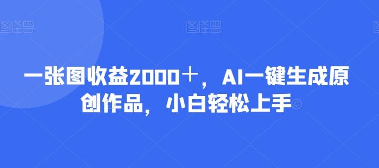 一张图收益2000＋，AI一键生成原创作品，小白轻松上手-网创小站