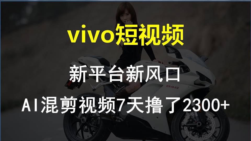 vivo短视频:新平台新风口，AI混剪视频7天撸了2300+-网创小站