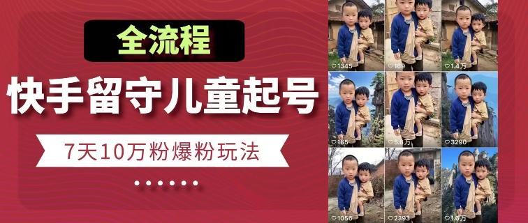 快手留守儿童博同情起号，7天10万粉爆粉玩法，全流程-网创小站