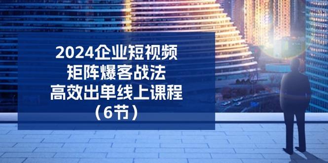 2024企业-短视频-矩阵 爆客战法，高效出单线上课程(6节-网创小站