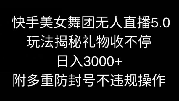 快手美女舞团无人直播5.0玩法，礼物收不停，日入3000+，内附多重防封号不违规操作【揭秘】-网创小站