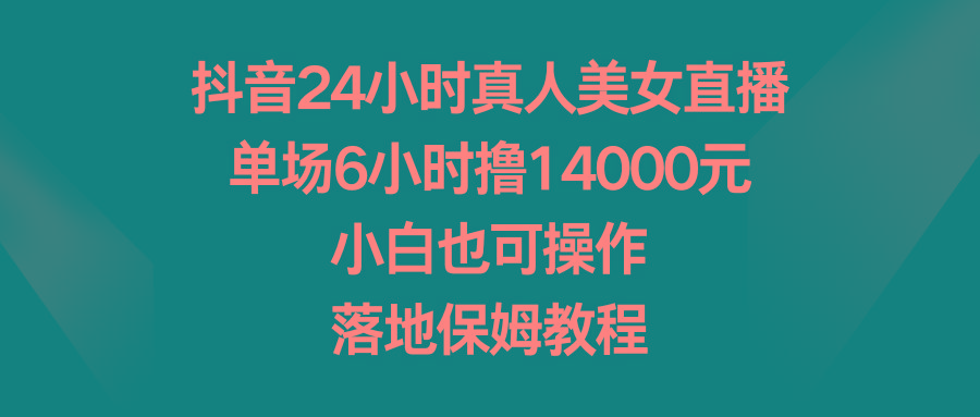 抖音24小时真人美女直播，单场6小时撸14000元，小白也可操作，落地保姆教程-网创小站