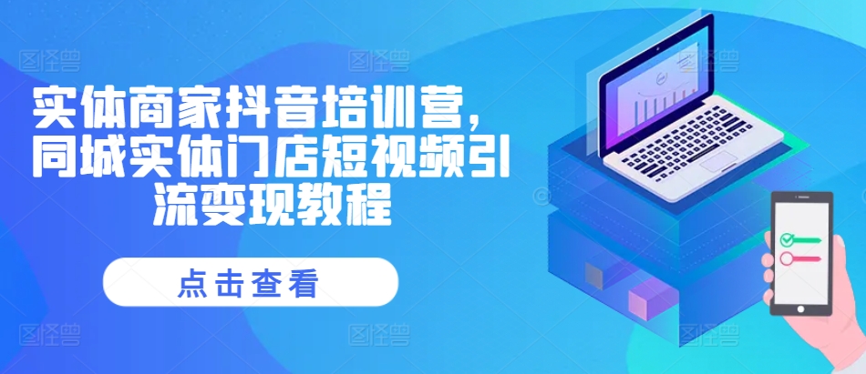 实体商家抖音培训营，同城实体门店短视频引流变现教程-网创小站