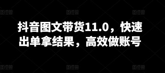 抖音图文带货11.0，快速出单拿结果，高效做账号-网创小站