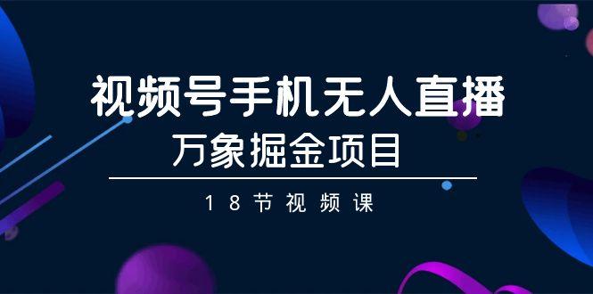 视频号手机无人直播-万象掘金项目(18节视频课)-网创小站