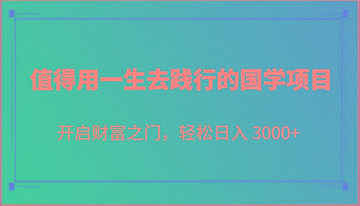 值得用一生去践行的国学项目，开启财富之门，轻松日入 3000+-网创小站