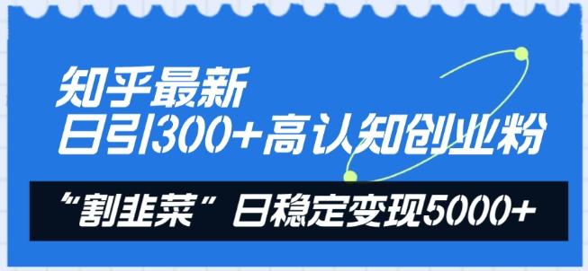 知乎最新日引300+高认知创业粉，“割韭菜”日稳定变现5000+【揭秘】-网创小站