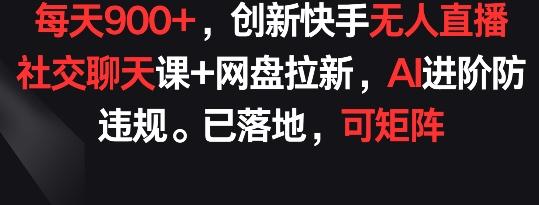 每天900+，创新快手无人直播社交聊天课+网盘拉新，AI进阶防违规 已落地 可矩阵【揭秘】-网创小站